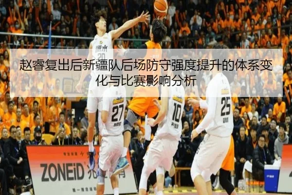赵睿复出后新疆队后场防守强度提升的体系变化与比赛影响分析