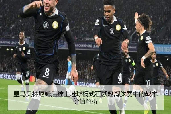 皇马贝林厄姆后插上进球模式在欧冠淘汰赛中的战术价值解析