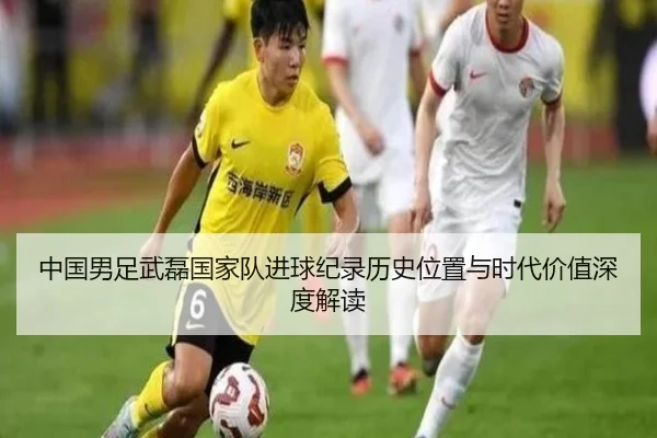 中国男足武磊国家队进球纪录历史位置与时代价值深度解读