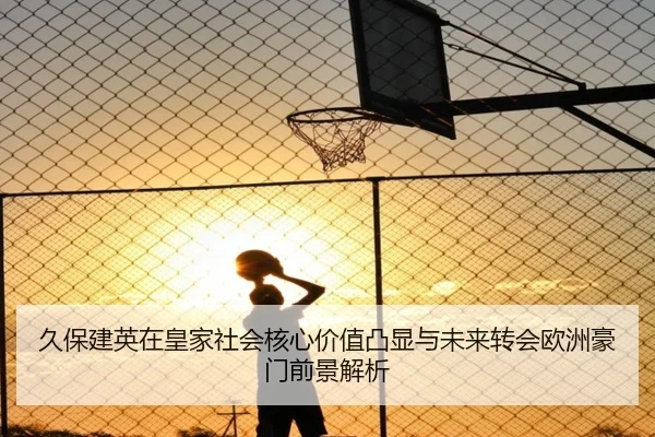 久保建英在皇家社会核心价值凸显与未来转会欧洲豪门前景解析