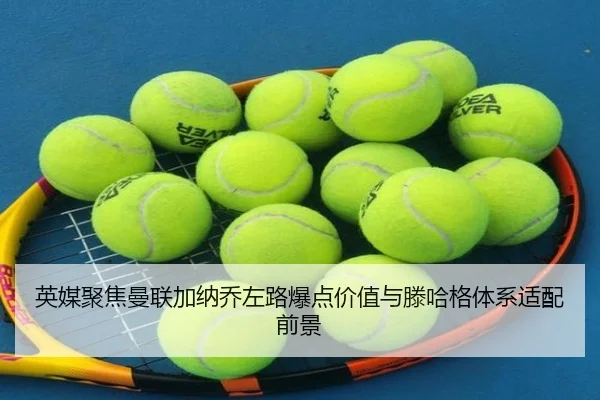 英媒聚焦曼联加纳乔左路爆点价值与滕哈格体系适配前景