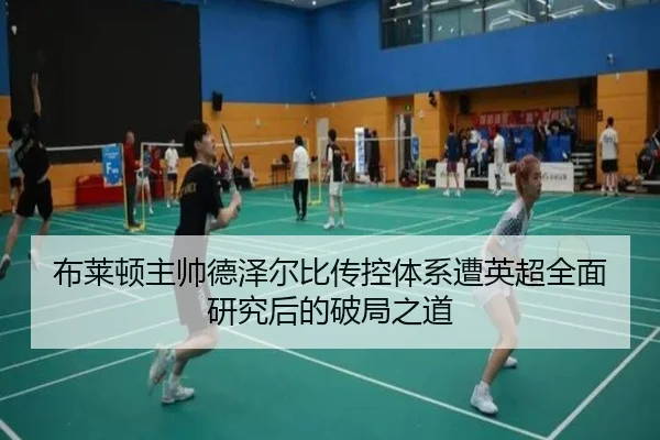 布莱顿主帅德泽尔比传控体系遭英超全面研究后的破局之道