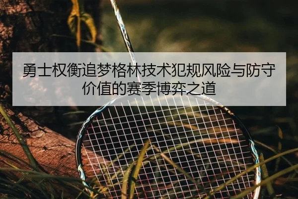勇士权衡追梦格林技术犯规风险与防守价值的赛季博弈之道