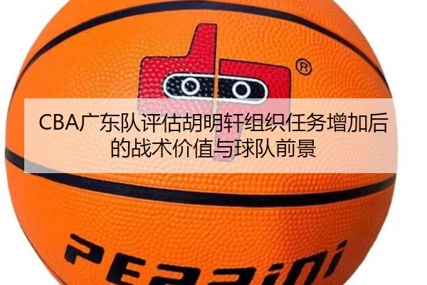 CBA广东队评估胡明轩组织任务增加后的战术价值与球队前景