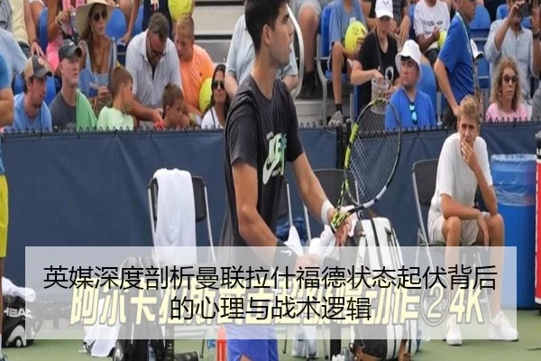 英媒深度剖析曼联拉什福德状态起伏背后的心理与战术逻辑