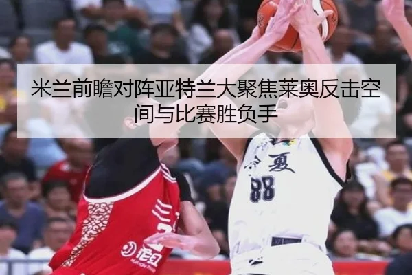 米兰前瞻对阵亚特兰大聚焦莱奥反击空间与比赛胜负手