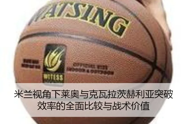 米兰视角下莱奥与克瓦拉茨赫利亚突破效率的全面比较与战术价值