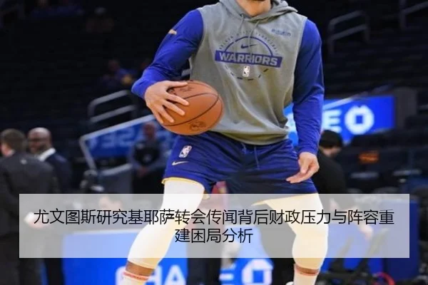 尤文图斯研究基耶萨转会传闻背后财政压力与阵容重建困局分析