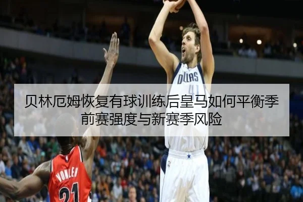 贝林厄姆恢复有球训练后皇马如何平衡季前赛强度与新赛季风险