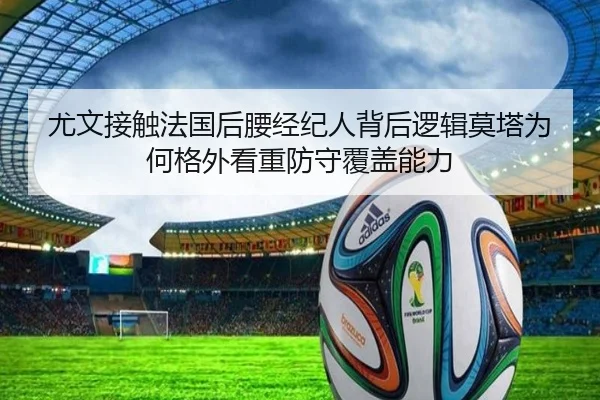 尤文接触法国后腰经纪人背后逻辑莫塔为何格外看重防守覆盖能力